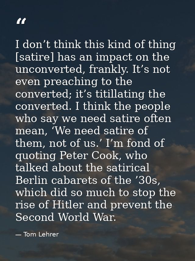 I don’t think this kind of thing [satire] has an impact on the unconverted, frankly. It’s not even preaching to the conv — Tom Lehrer