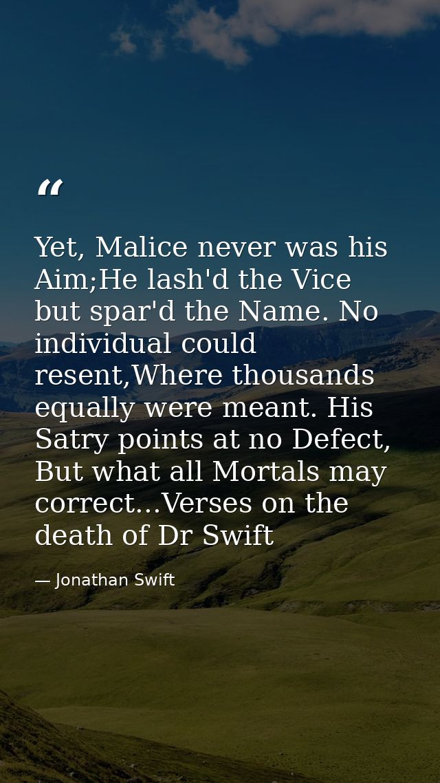Yet, Malice never was his Aim;He lash'd the Vice but spar'd the Name. No individual could resent,Where thousands equally — Jonathan Swift