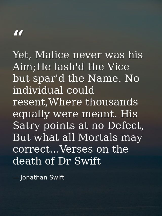 Yet, Malice never was his Aim;He lash'd the Vice but spar'd the Name. No individual could resent,Where thousands equally — Jonathan Swift
