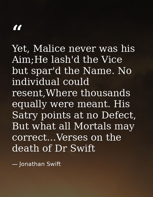 Yet, Malice never was his Aim;He lash'd the Vice but spar'd the Name. No individual could resent,Where thousands equally — Jonathan Swift