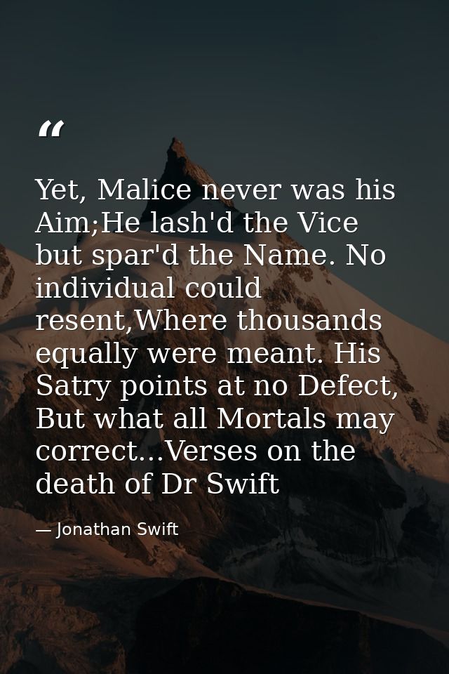 Yet, Malice never was his Aim;He lash'd the Vice but spar'd the Name. No individual could resent,Where thousands equally — Jonathan Swift