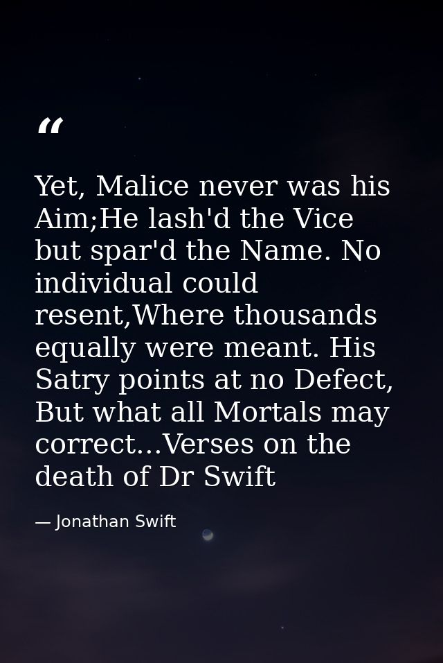 Yet, Malice never was his Aim;He lash'd the Vice but spar'd the Name. No individual could resent,Where thousands equally — Jonathan Swift