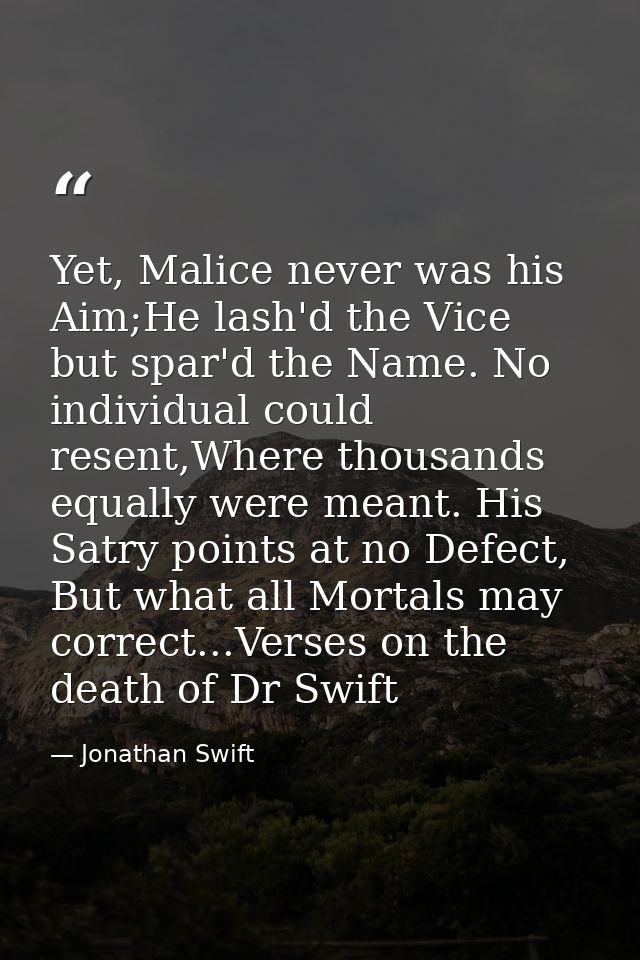 Yet, Malice never was his Aim;He lash'd the Vice but spar'd the Name. No individual could resent,Where thousands equally — Jonathan Swift