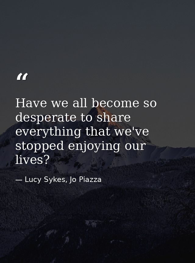 Have we all become so desperate to share everything that we've stopped enjoying our lives? — Lucy Sykes, Jo Piazza