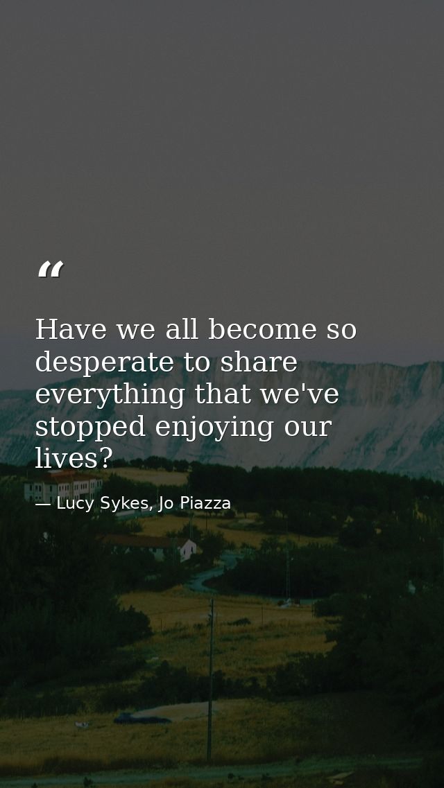 Have we all become so desperate to share everything that we've stopped enjoying our lives? — Lucy Sykes, Jo Piazza