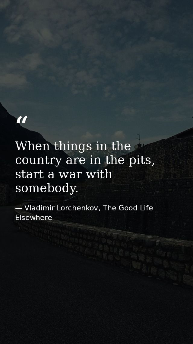 When things in the country are in the pits, start a war with somebody. — Vladimir Lorchenkov, The Good Life Elsewhere