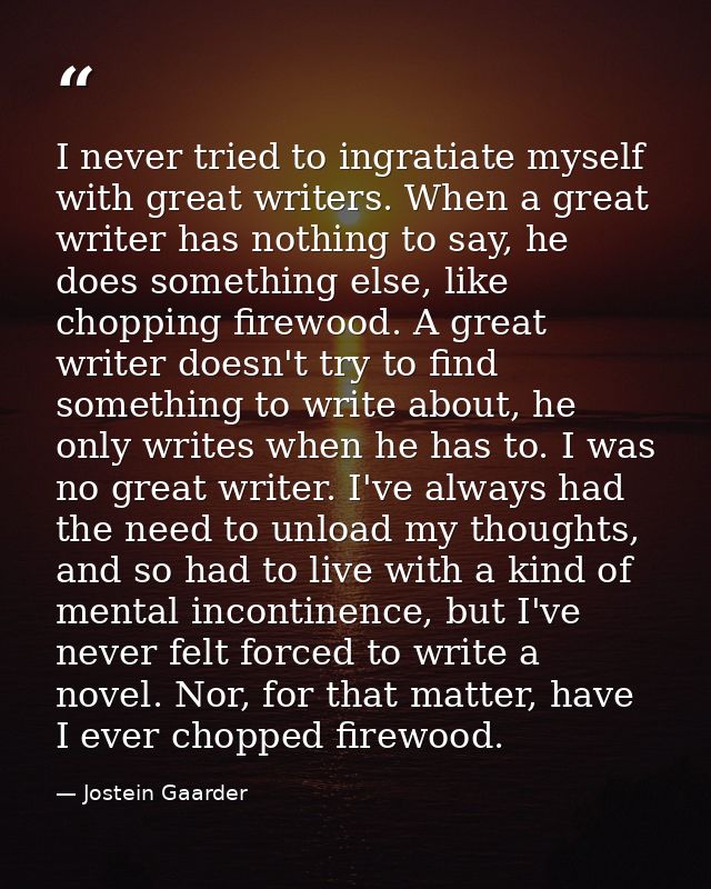 I never tried to ingratiate myself with great writers. When a great writer has nothing to say, he does something else, l — Jostein Gaarder