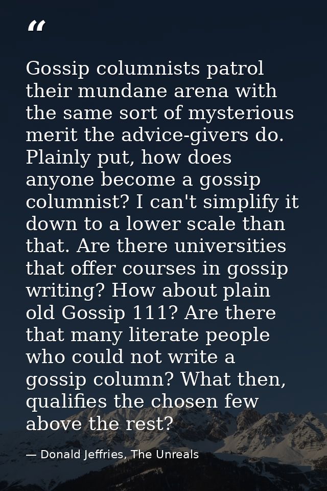 Gossip columnists patrol their mundane arena with the same sort of mysterious merit the advice-givers do. Plainly put, h — Donald Jeffries, The Unreals