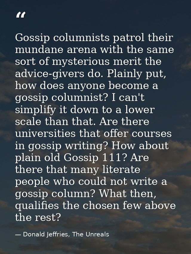 Gossip columnists patrol their mundane arena with the same sort of mysterious merit the advice-givers do. Plainly put, h — Donald Jeffries, The Unreals