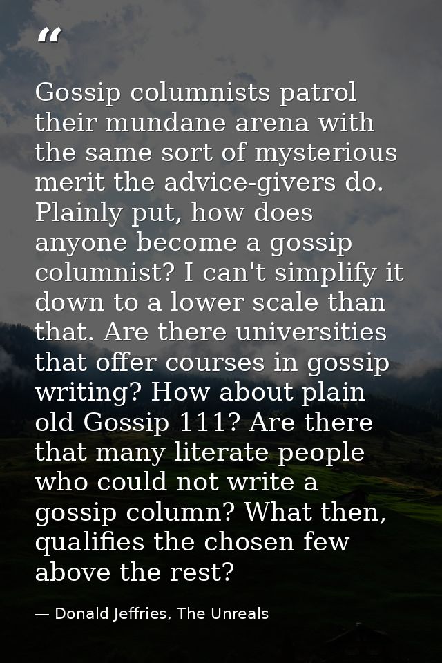 Gossip columnists patrol their mundane arena with the same sort of mysterious merit the advice-givers do. Plainly put, h — Donald Jeffries, The Unreals