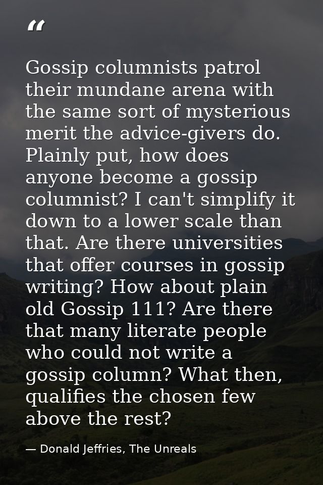 Gossip columnists patrol their mundane arena with the same sort of mysterious merit the advice-givers do. Plainly put, h — Donald Jeffries, The Unreals