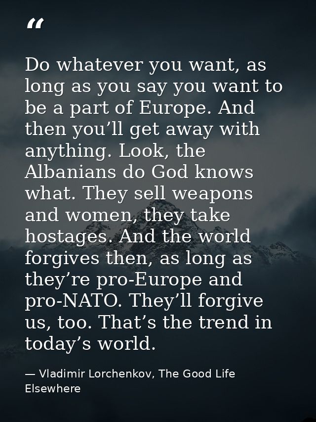 Do whatever you want, as long as you say you want to be a part of Europe. And then you’ll get away with anything. Look,  — Vladimir Lorchenkov, The Good Life Elsewhere