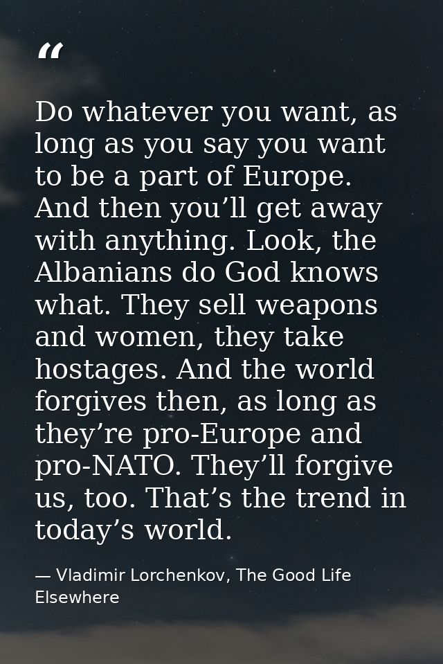 Do whatever you want, as long as you say you want to be a part of Europe. And then you’ll get away with anything. Look,  — Vladimir Lorchenkov, The Good Life Elsewhere