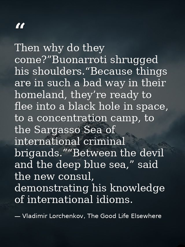 Then why do they come?”Buonarroti shrugged his shoulders.“Because things are in such a bad way in their homeland, they’r — Vladimir Lorchenkov, The Good Life Elsewhere