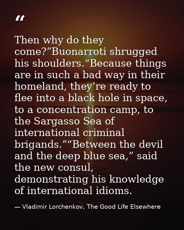Then why do they come?”Buonarroti shrugged his shoulders.“Because things are in such a bad way in their homeland, they’r — Vladimir Lorchenkov, The Good Life Elsewhere