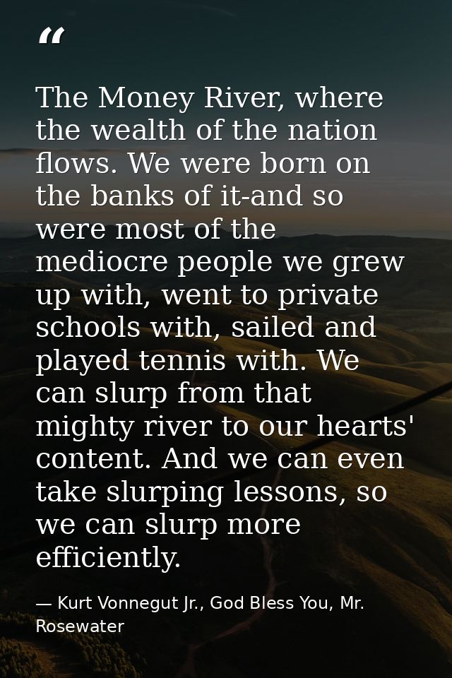 The Money River, where the wealth of the nation flows. We were born on the banks of it-and so were most of the mediocre  — Kurt Vonnegut Jr., God Bless You, Mr. Rosewater