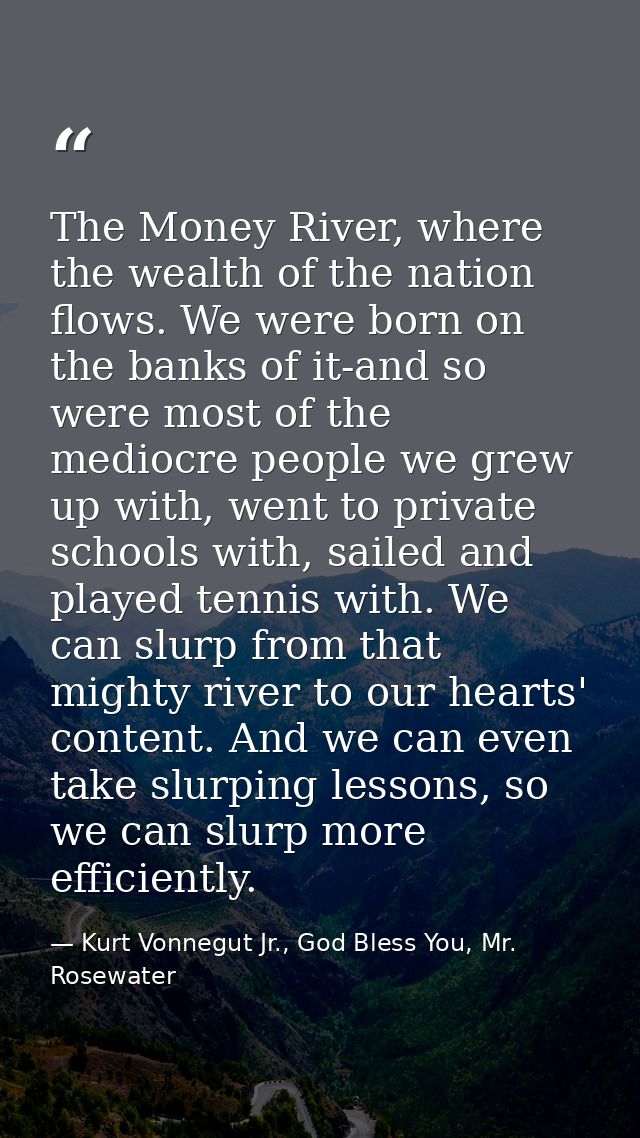 The Money River, where the wealth of the nation flows. We were born on the banks of it-and so were most of the mediocre  — Kurt Vonnegut Jr., God Bless You, Mr. Rosewater