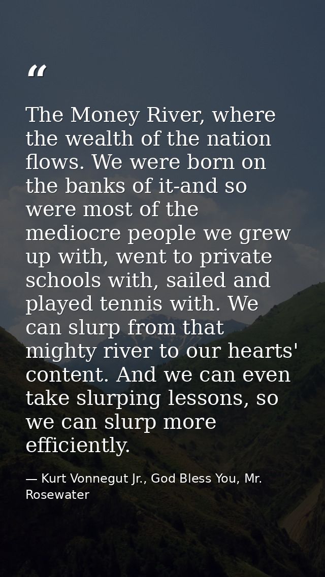 The Money River, where the wealth of the nation flows. We were born on the banks of it-and so were most of the mediocre  — Kurt Vonnegut Jr., God Bless You, Mr. Rosewater