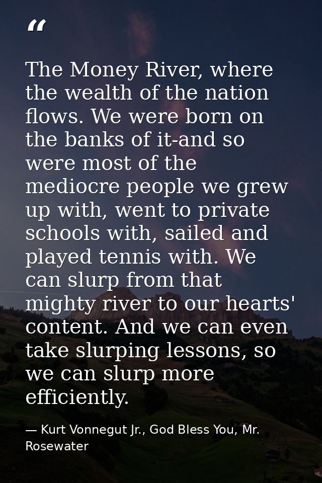 The Money River, where the wealth of the nation flows. We were born on the banks of it-and so were most of the mediocre  — Kurt Vonnegut Jr., God Bless You, Mr. Rosewater