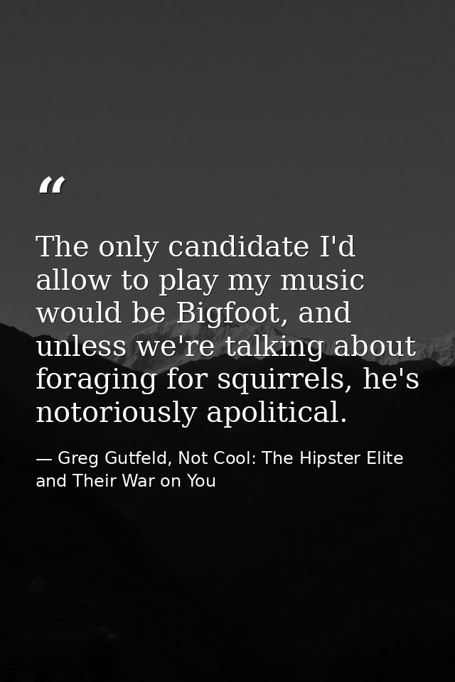 The only candidate I'd allow to play my music would be Bigfoot, and unless we're talking about foraging for squirrels, h — Greg Gutfeld, Not Cool: The Hipster Elite and Their War on You