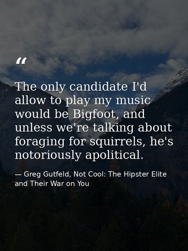 The only candidate I'd allow to play my music would be Bigfoot, and unless we're talking about foraging for squirrels, h — Greg Gutfeld, Not Cool: The Hipster Elite and Their War on You