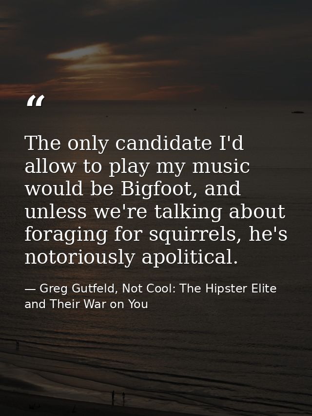 The only candidate I'd allow to play my music would be Bigfoot, and unless we're talking about foraging for squirrels, h — Greg Gutfeld, Not Cool: The Hipster Elite and Their War on You
