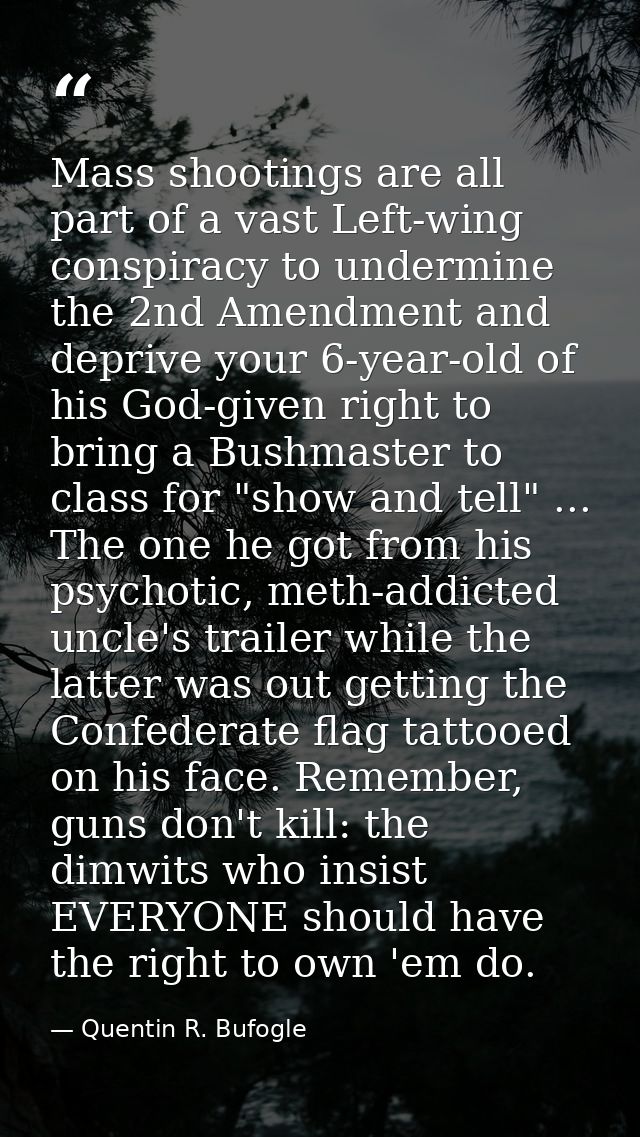 Mass shootings are all part of a vast Left-wing conspiracy to undermine the 2nd Amendment and deprive your 6-year-old of — Quentin R. Bufogle