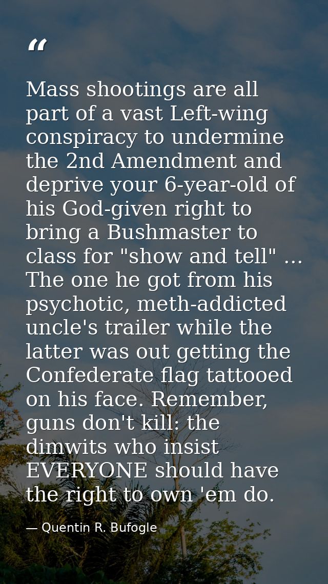 Mass shootings are all part of a vast Left-wing conspiracy to undermine the 2nd Amendment and deprive your 6-year-old of — Quentin R. Bufogle