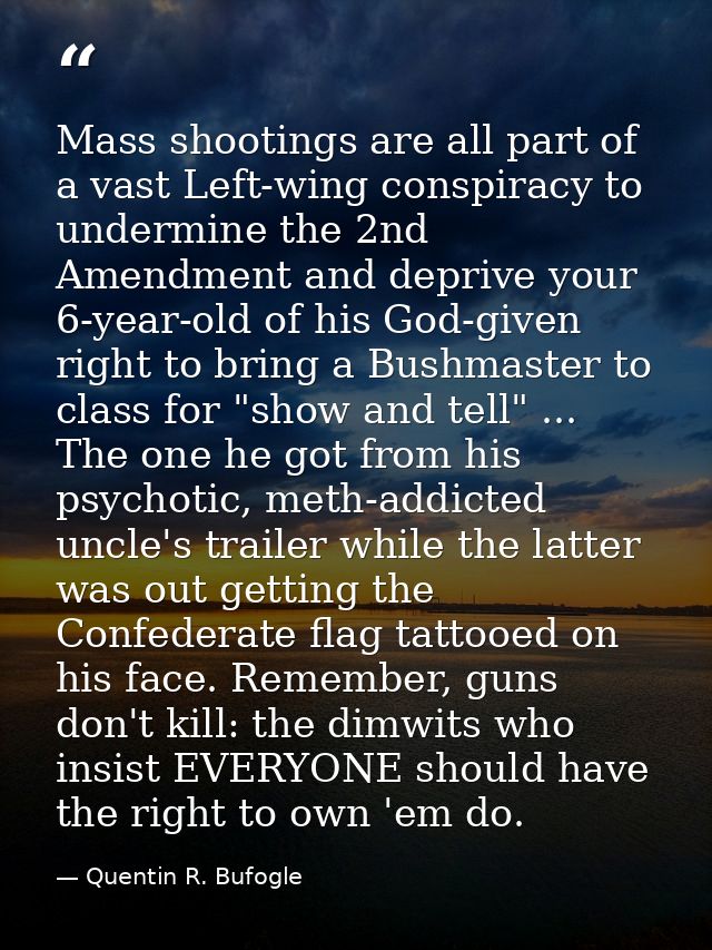 Mass shootings are all part of a vast Left-wing conspiracy to undermine the 2nd Amendment and deprive your 6-year-old of — Quentin R. Bufogle