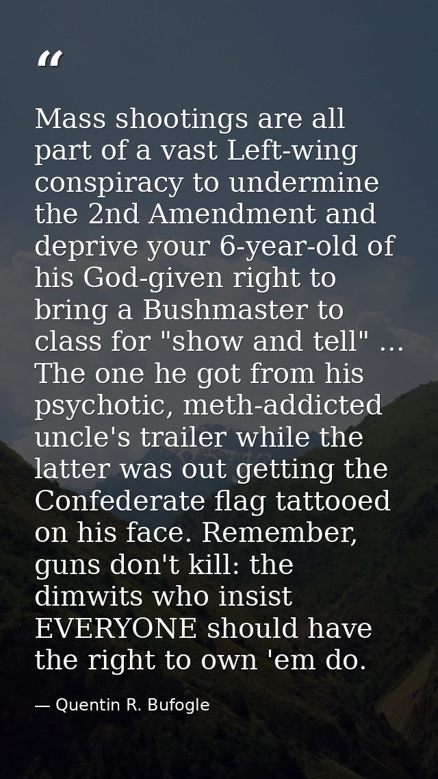 Mass shootings are all part of a vast Left-wing conspiracy to undermine the 2nd Amendment and deprive your 6-year-old of — Quentin R. Bufogle