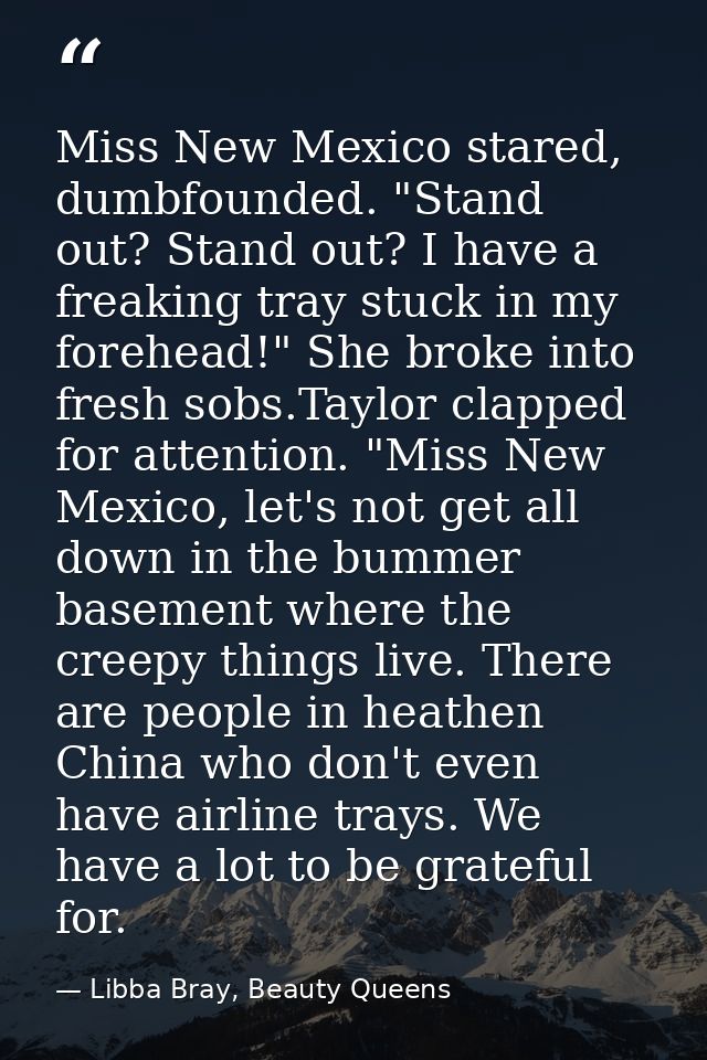 Miss New Mexico stared, dumbfounded. "Stand out? Stand out? I have a freaking tray stuck in my forehead!" She broke into — Libba Bray, Beauty Queens