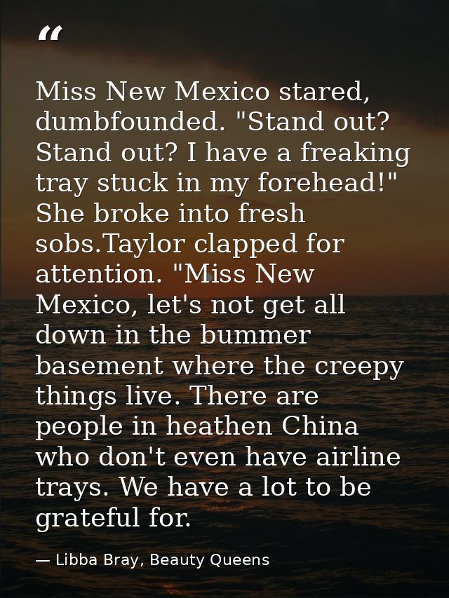 Miss New Mexico stared, dumbfounded. "Stand out? Stand out? I have a freaking tray stuck in my forehead!" She broke into — Libba Bray, Beauty Queens