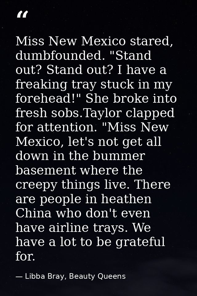 Miss New Mexico stared, dumbfounded. "Stand out? Stand out? I have a freaking tray stuck in my forehead!" She broke into — Libba Bray, Beauty Queens