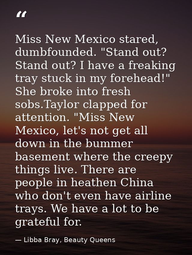 Miss New Mexico stared, dumbfounded. "Stand out? Stand out? I have a freaking tray stuck in my forehead!" She broke into — Libba Bray, Beauty Queens