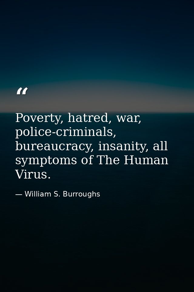 Poverty, hatred, war, police-criminals, bureaucracy, insanity, all symptoms of The Human Virus. — William S. Burroughs