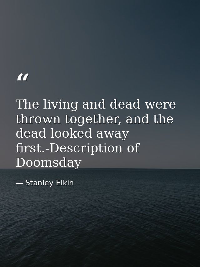 The living and dead were thrown together, and the dead looked away first.-Description of Doomsday — Stanley Elkin
