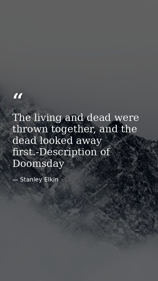 The living and dead were thrown together, and the dead looked away first.-Description of Doomsday — Stanley Elkin