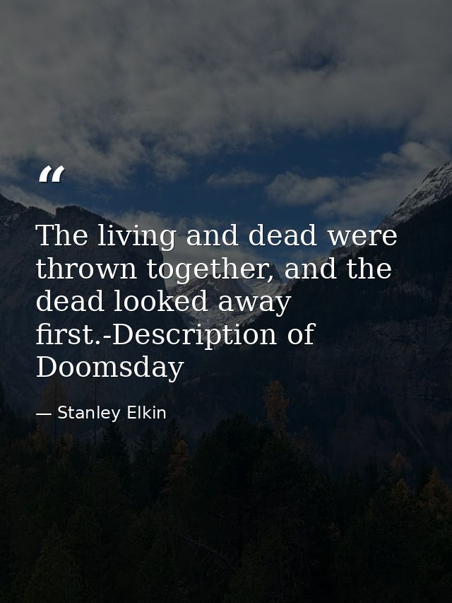 The living and dead were thrown together, and the dead looked away first.-Description of Doomsday — Stanley Elkin