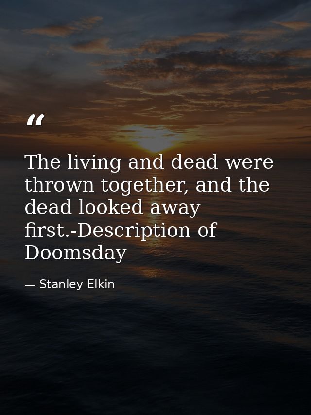 The living and dead were thrown together, and the dead looked away first.-Description of Doomsday — Stanley Elkin