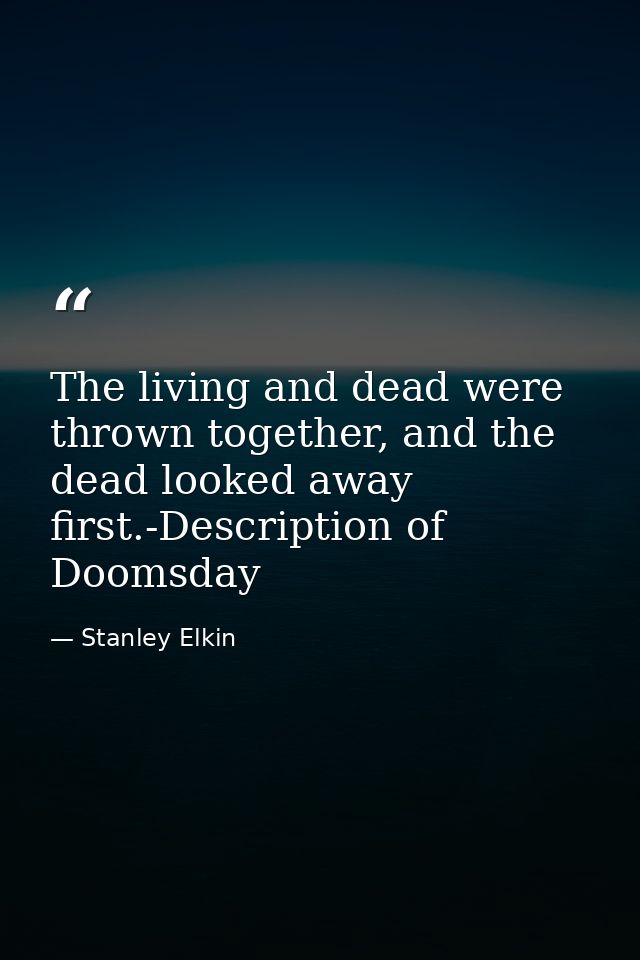 The living and dead were thrown together, and the dead looked away first.-Description of Doomsday — Stanley Elkin