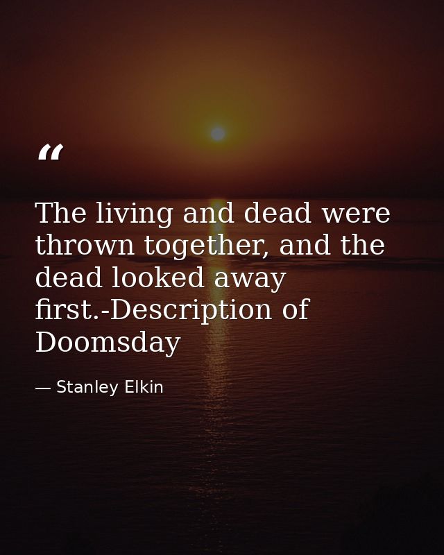 The living and dead were thrown together, and the dead looked away first.-Description of Doomsday — Stanley Elkin