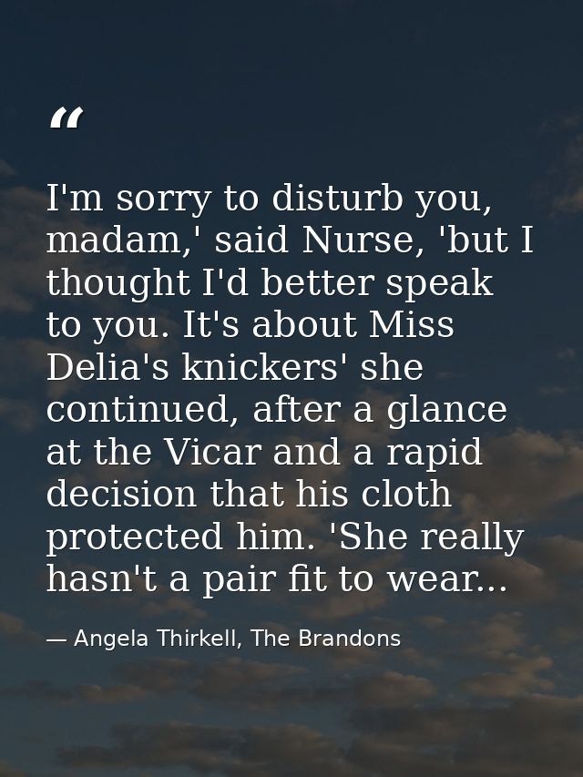 I'm sorry to disturb you, madam,' said Nurse, 'but I thought I'd better speak to you. It's about Miss Delia's knickers'  — Angela Thirkell, The Brandons