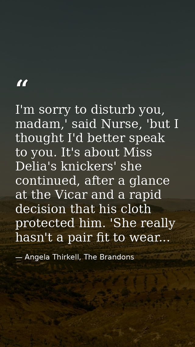 I'm sorry to disturb you, madam,' said Nurse, 'but I thought I'd better speak to you. It's about Miss Delia's knickers'  — Angela Thirkell, The Brandons