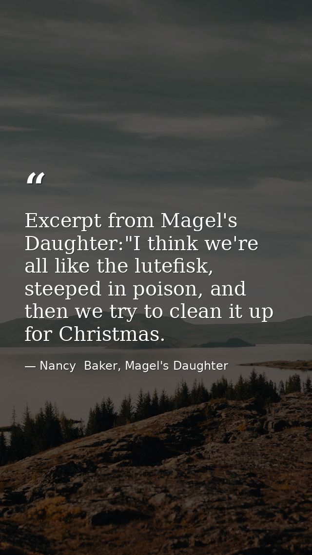 Excerpt from Magel's Daughter:"I think we're all like the lutefisk, steeped in poison, and then we try to clean it up fo — Nancy  Baker, Magel's Daughter