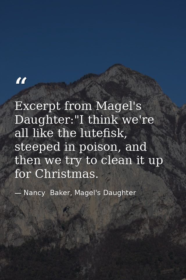Excerpt from Magel's Daughter:"I think we're all like the lutefisk, steeped in poison, and then we try to clean it up fo — Nancy  Baker, Magel's Daughter