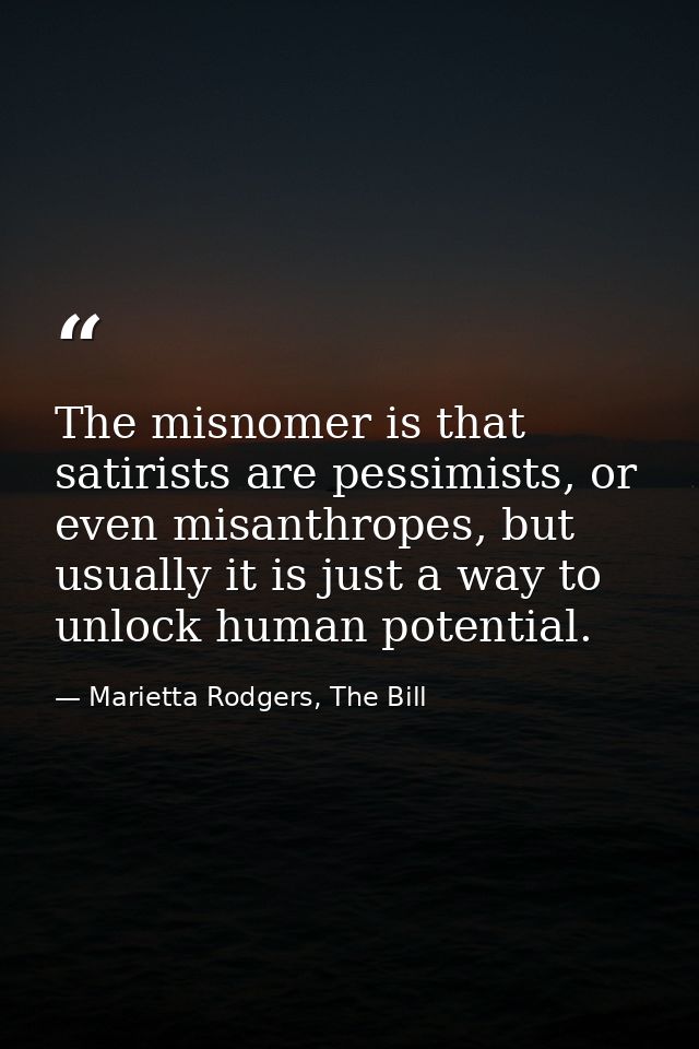 The misnomer is that satirists are pessimists, or even misanthropes, but usually it is just a way to unlock human potent — Marietta Rodgers, The Bill