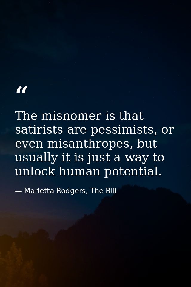 The misnomer is that satirists are pessimists, or even misanthropes, but usually it is just a way to unlock human potent — Marietta Rodgers, The Bill