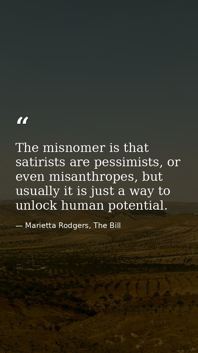 The misnomer is that satirists are pessimists, or even misanthropes, but usually it is just a way to unlock human potent — Marietta Rodgers, The Bill