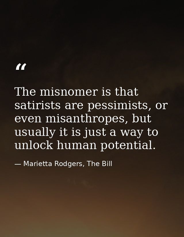 The misnomer is that satirists are pessimists, or even misanthropes, but usually it is just a way to unlock human potent — Marietta Rodgers, The Bill