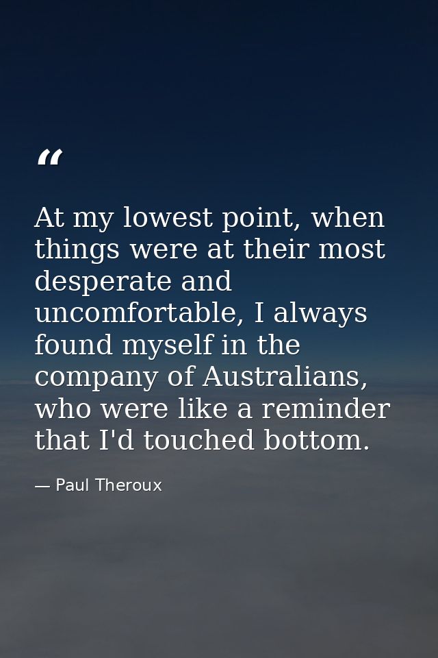 At my lowest point, when things were at their most desperate and uncomfortable, I always found myself in the company of  — Paul Theroux